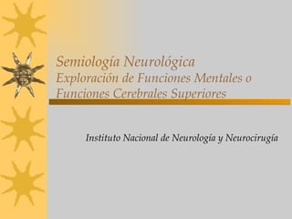 Semiología Neurológica Exploración de Funciones Mentales o Funciones Cerebrales Superiores Instituto Nacional de Neurología y Neurocirugía 