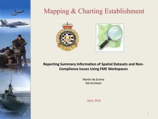 Reporting Summary Information of Spatial Datasets and Non-
Compliance Issues Using FME Workspaces
Martin de Zuviria
GIS Architect
Mapping & Charting Establishment
April, 2016
1
 