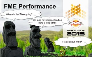 FME Performance
and ProfilingWhere is the Time going?
We sure have been standing
here a long time!
It is all about Time!
 