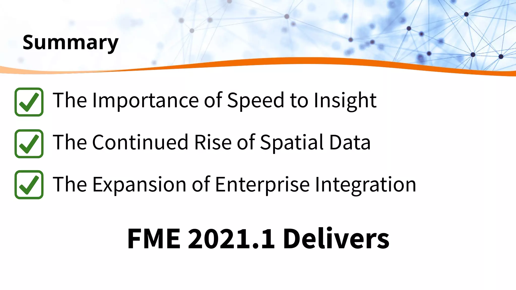 Summary
The Importance of Speed to Insight
The Continued Rise of Spatial Data
The Expansion of Enterprise Integration
FME 2021.1 Delivers
 