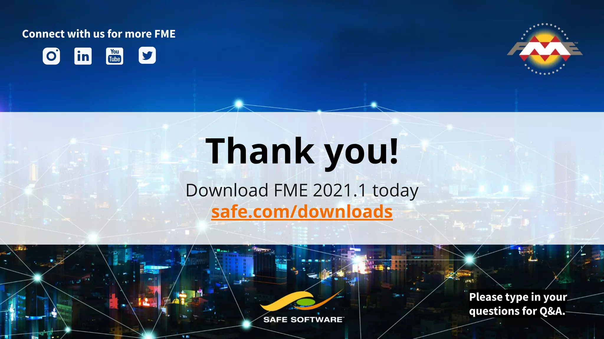 Thank you!
Download FME 2021.1 today
safe.com/downloads
Connect with us for more FME
Please type in your
questions for Q&A.
 