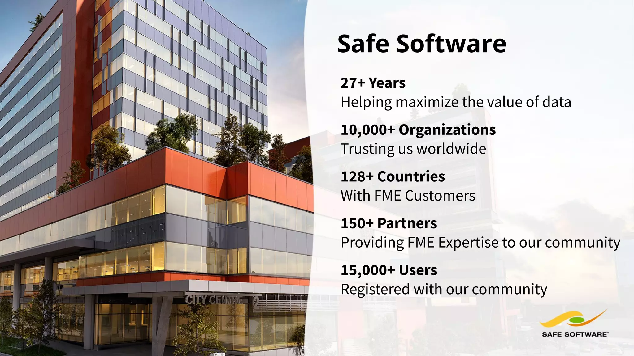 Safe Software
27+ Years
Helping maximize the value of data
10,000+ Organizations
Trusting us worldwide
128+ Countries
With FME Customers
150+ Partners
Providing FME Expertise to our community
15,000+ Users
Registered with our community
 