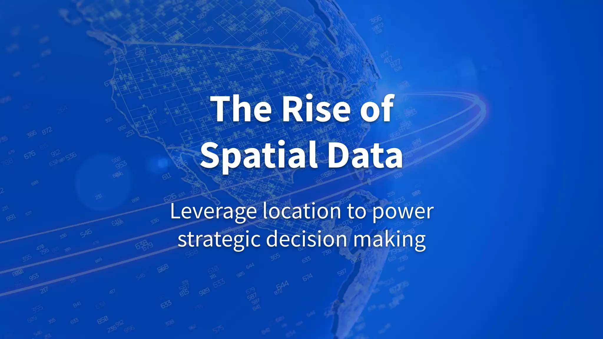 The Rise of
Spatial Data
Leverage location to power
strategic decision making
 