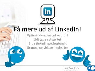 Få mere ud af LinkedIn! 
Optimér den personlige profil 
Udbygge netværket 
Brug LinkedIn professionelt 
Grupper og virksomhedssider 
 