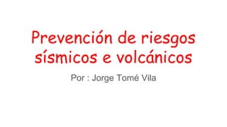 Prevención de riesgos
sísmicos e volcánicos
Por : Jorge Tomé Vila
 