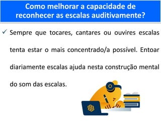  Sempre que tocares, cantares ou ouvires escalas
tenta estar o mais concentrado/a possível. Entoar
diariamente escalas ajuda nesta construção mental
do som das escalas.
Como melhorar a capacidade de
reconhecer as escalas auditivamente?
 