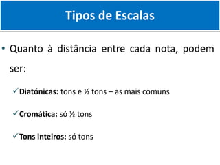 Tipos de Escalas
• Quanto à distância entre cada nota, podem
ser:
Diatónicas: tons e ½ tons – as mais comuns
Cromática: só ½ tons
Tons inteiros: só tons
 