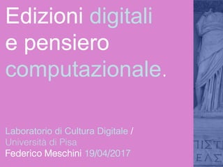 Edizioni digitali
e pensiero
computazionale.
Laboratorio di Cultura Digitale /
Università di Pisa
Federico Meschini 19/04/2017
 