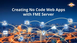 Creating No Code Web Apps
with FME Server
 