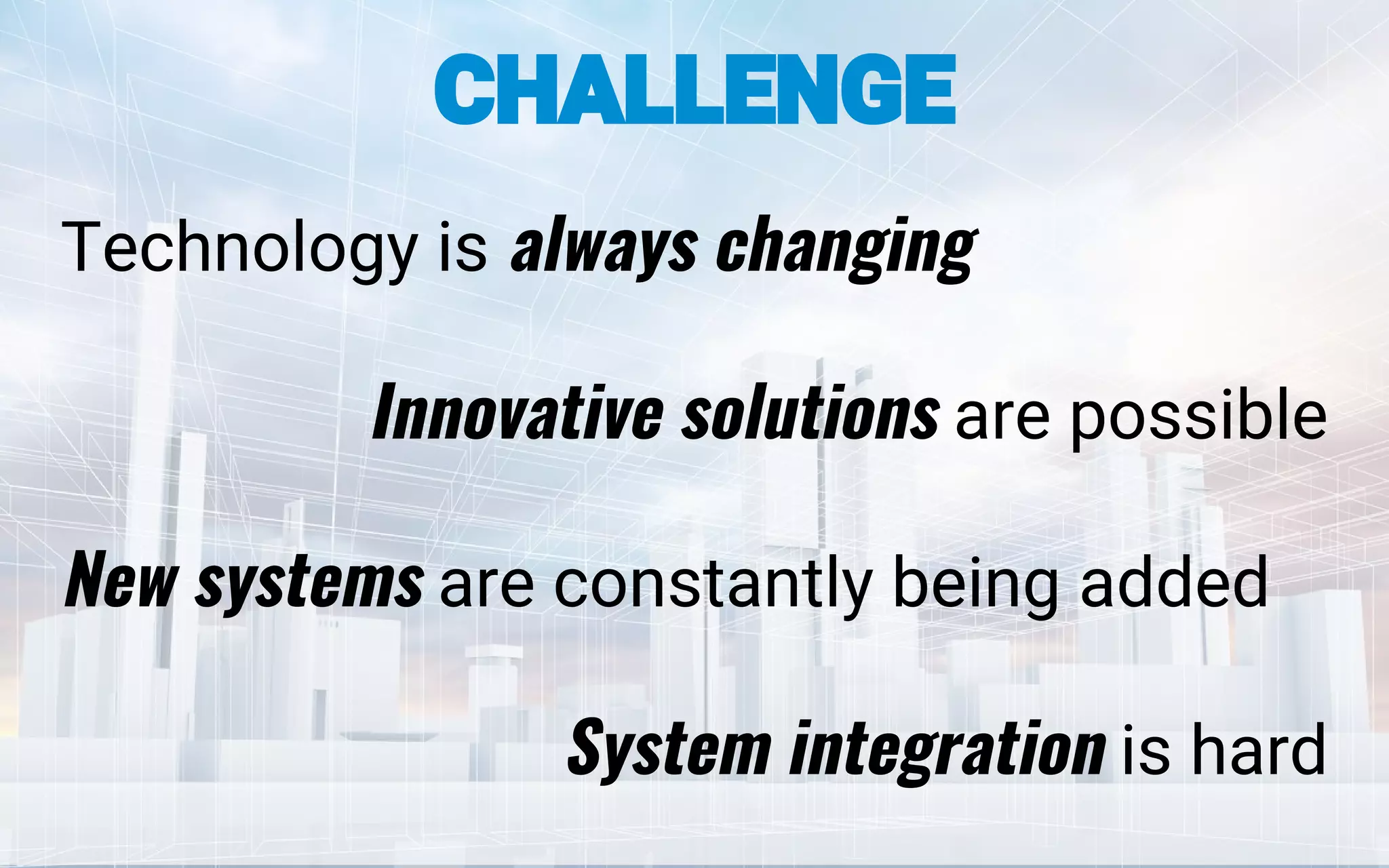 Technology is always changing
Innovative solutions are possible
New systems are constantly being added
System integration is hard
CHALLENGE
 