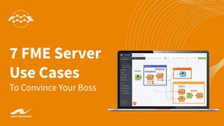 7 FME Server
Use Cases
To Convince Your Boss
 