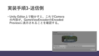 実装手順3-送信側
 Unity Editor上で動かすと、これでCamera
の内容が、GameViewEncoderのEncoded
Previewに表示されることを確認する。
 