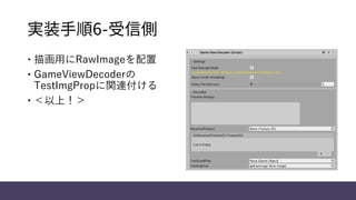 実装手順6-受信側
 描画用にRawImageを配置
 GameViewDecoderの
TestImgPropに関連付ける
 ＜以上！＞
 