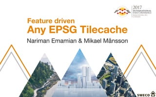 Any EPSG Tilecache
Nariman Emamian & Mikael Månsson
Feature driven
 