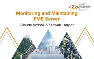 Monitoring and Maintaining
FME Server
Claude Vessaz & Stewart Harper
 