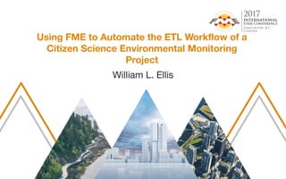 Using FME to Automate the ETL Workflow of a
Citizen Science Environmental Monitoring
Project
William L. Ellis
 