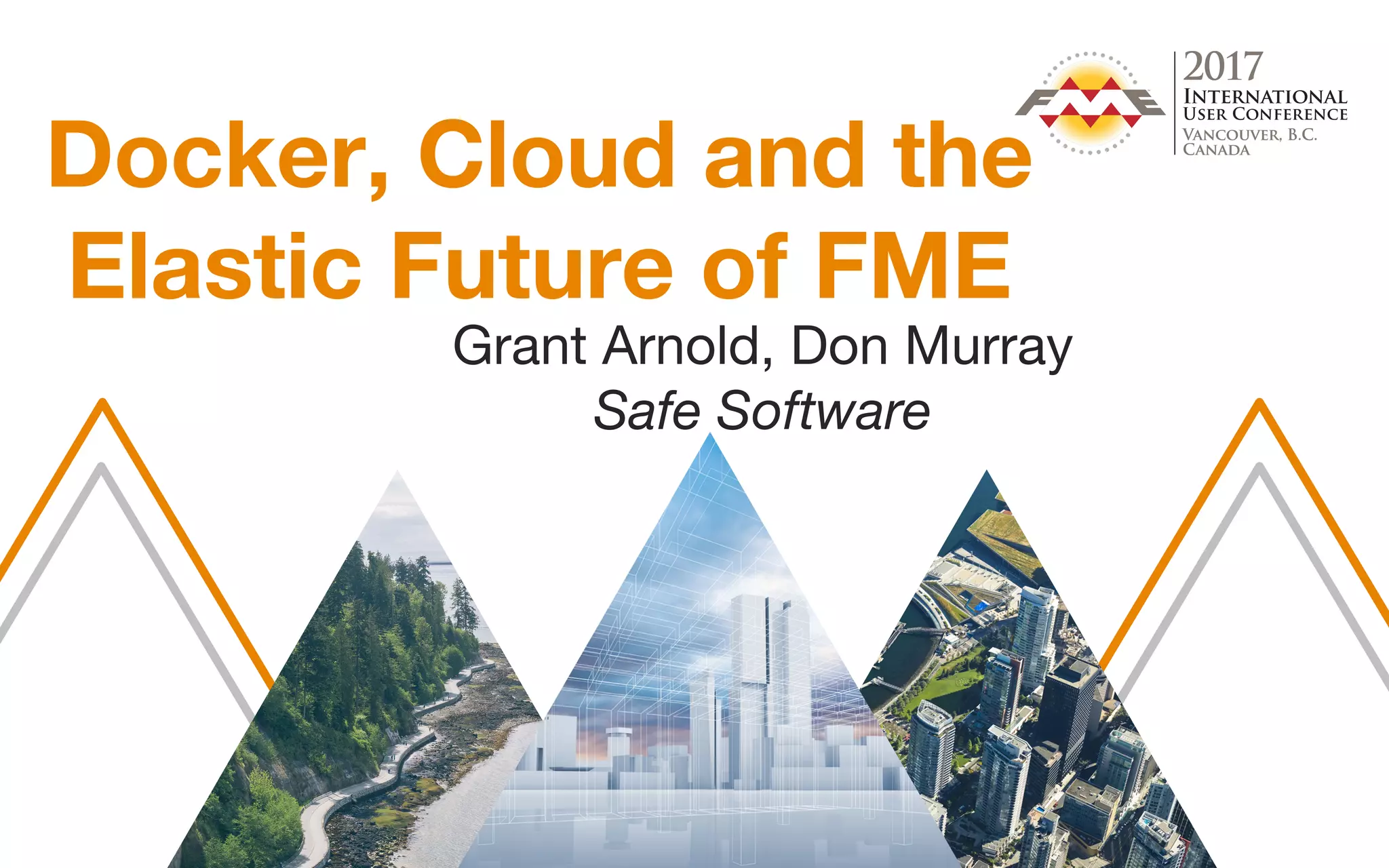 Docker, Cloud and the
Elastic Future of FME
Grant Arnold, Don Murray
Safe Software
 