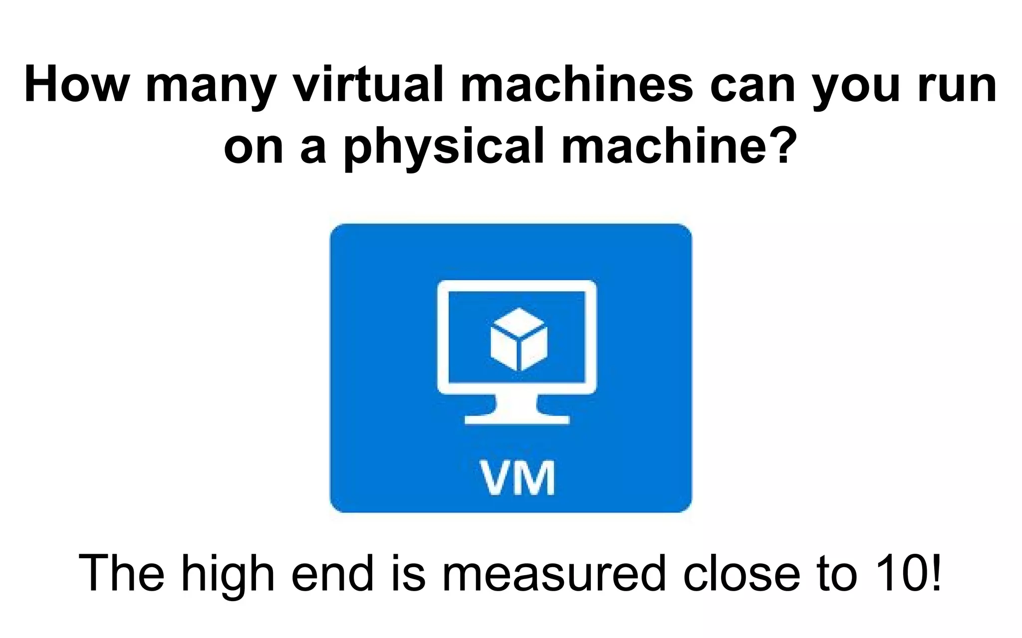 How many virtual machines can you run
on a physical machine?
The high end is measured close to 10!
 