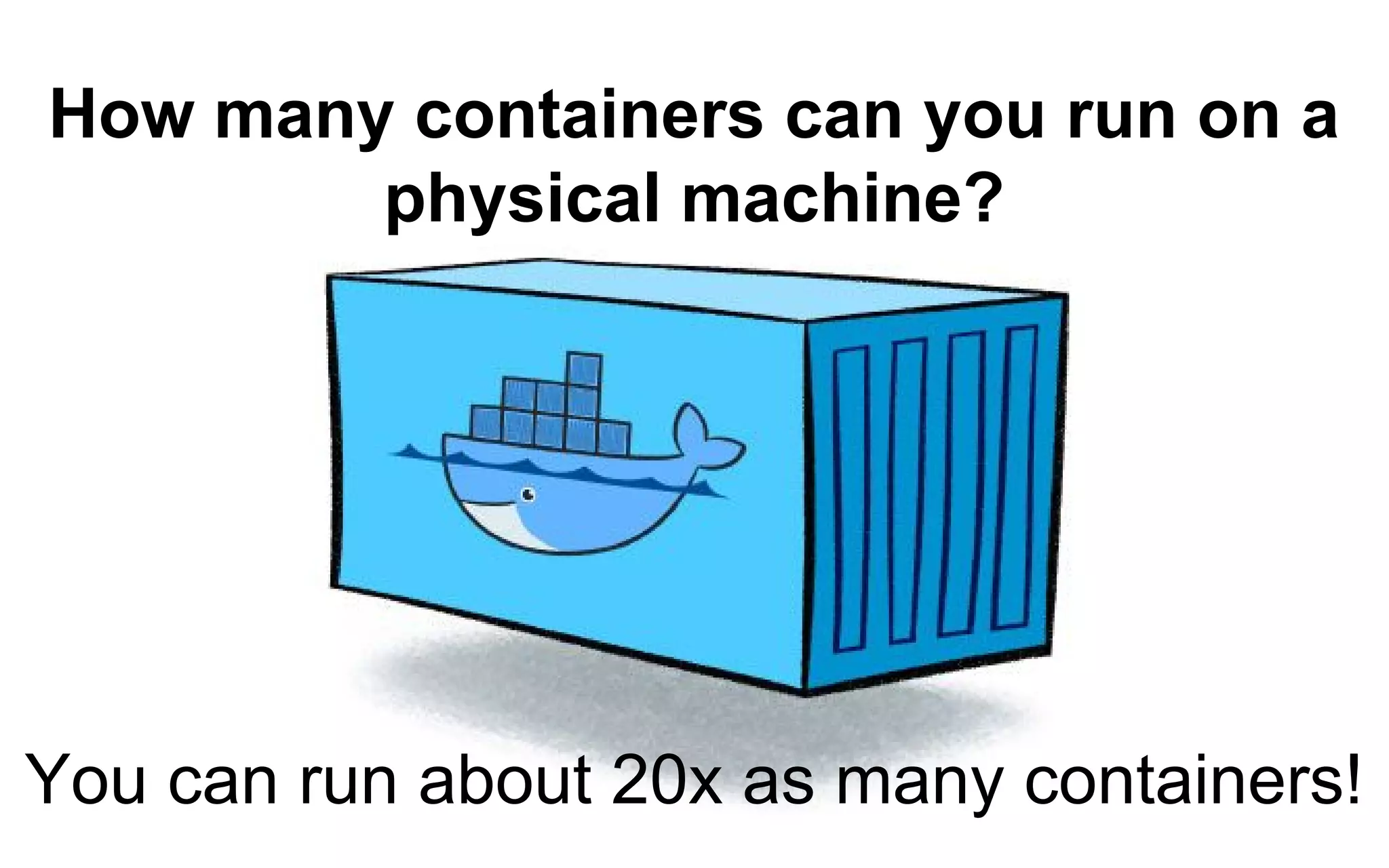 How many containers can you run on a
physical machine?
You can run about 20x as many containers!
 