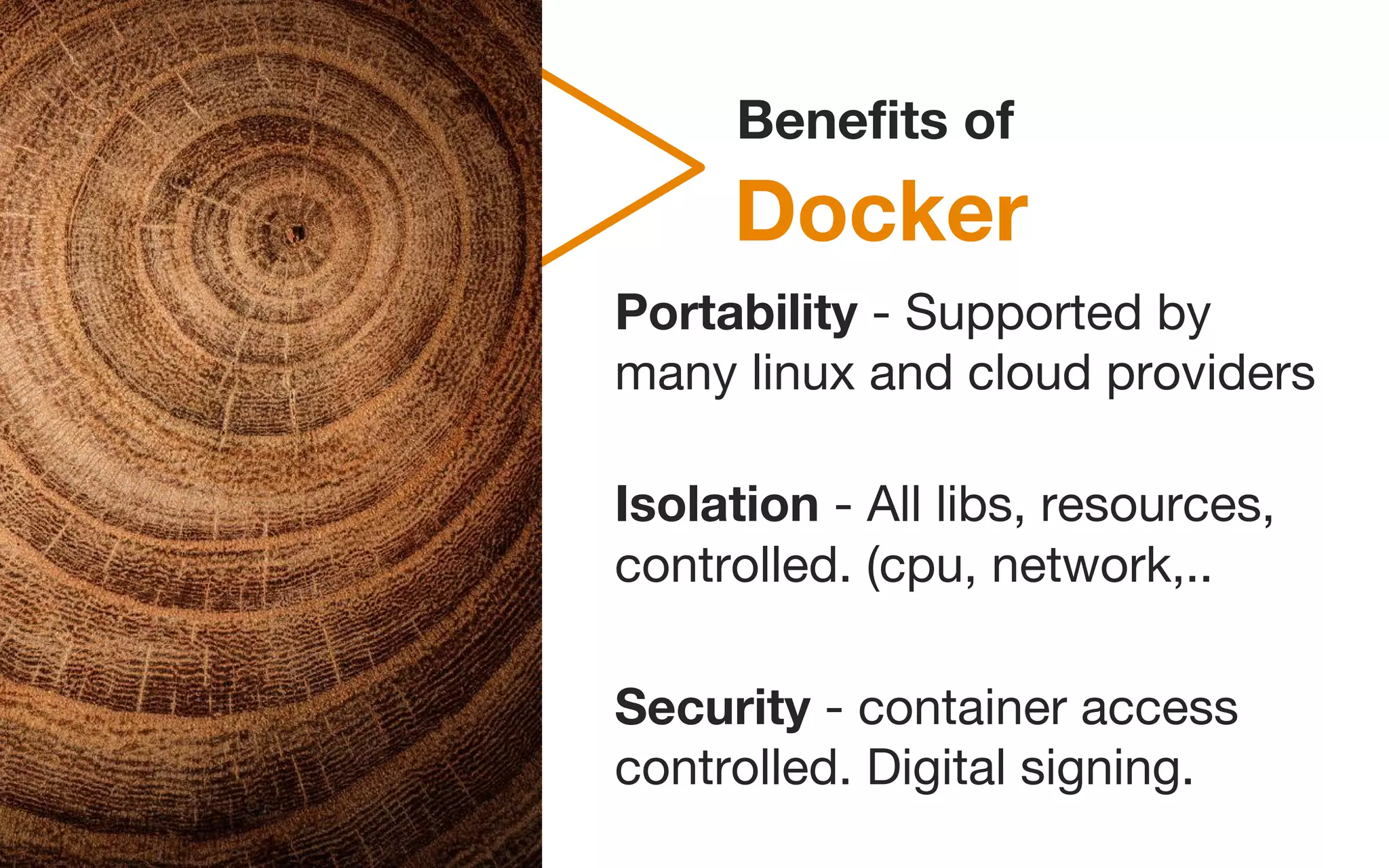 Docker
Benefits of
Portability - Supported by
many linux and cloud providers
Isolation - All libs, resources,
controlled. (cpu, network,..
Security - container access
controlled. Digital signing.
 