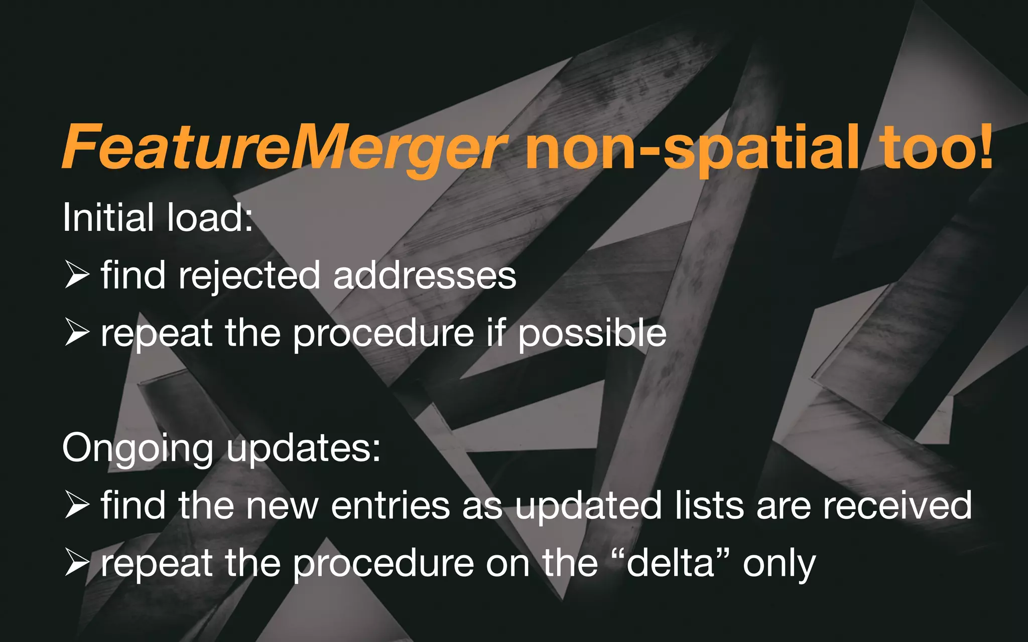 FeatureMerger non-spatial too!
Initial load:
Ø find rejected addresses
Ø repeat the procedure if possible
Ongoing updates:
Ø find the new entries as updated lists are received
Ø repeat the procedure on the “delta” only
 