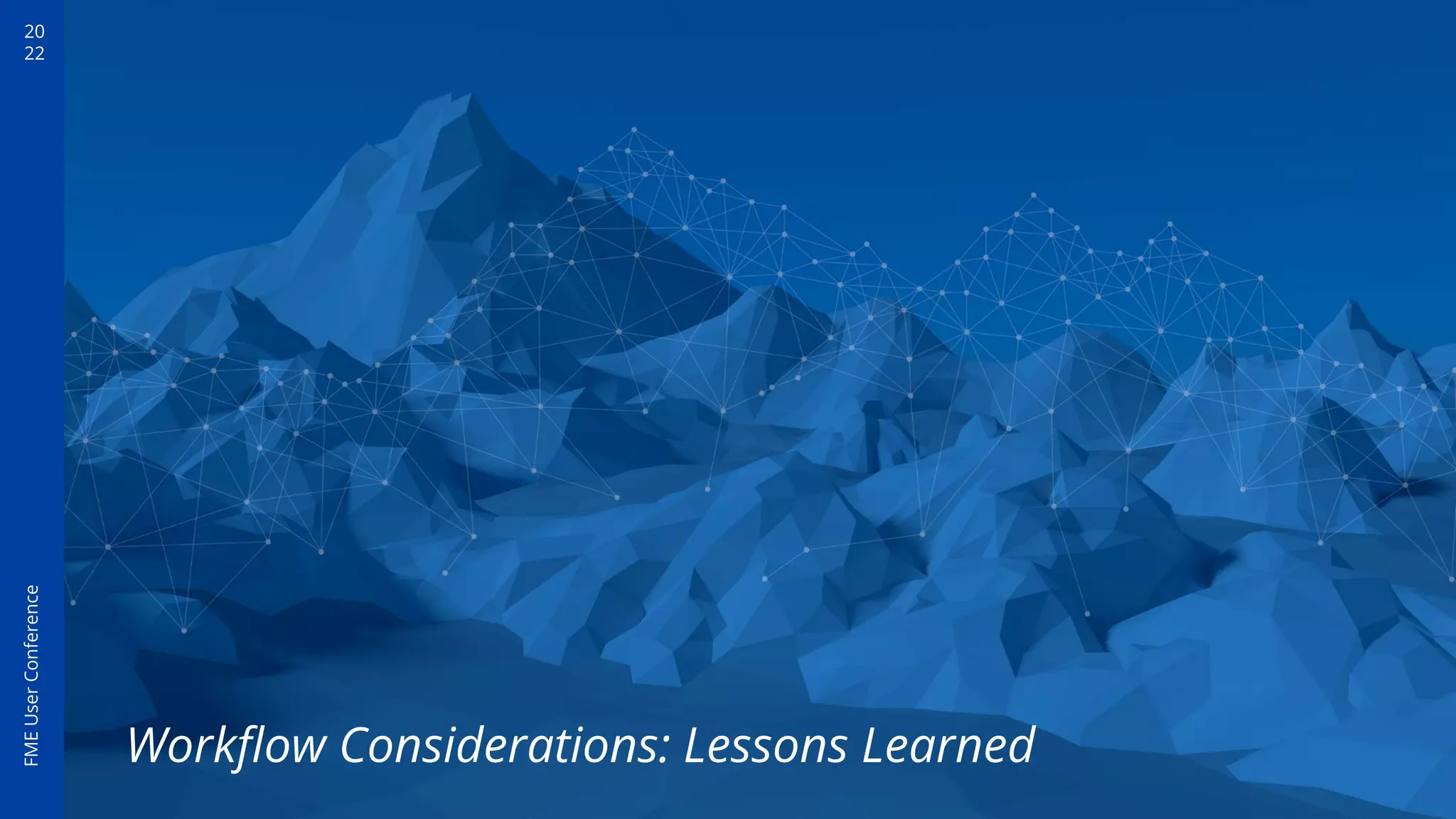 20
22
FME
User
Conference
Workﬂow Considerations: Lessons Learned
 