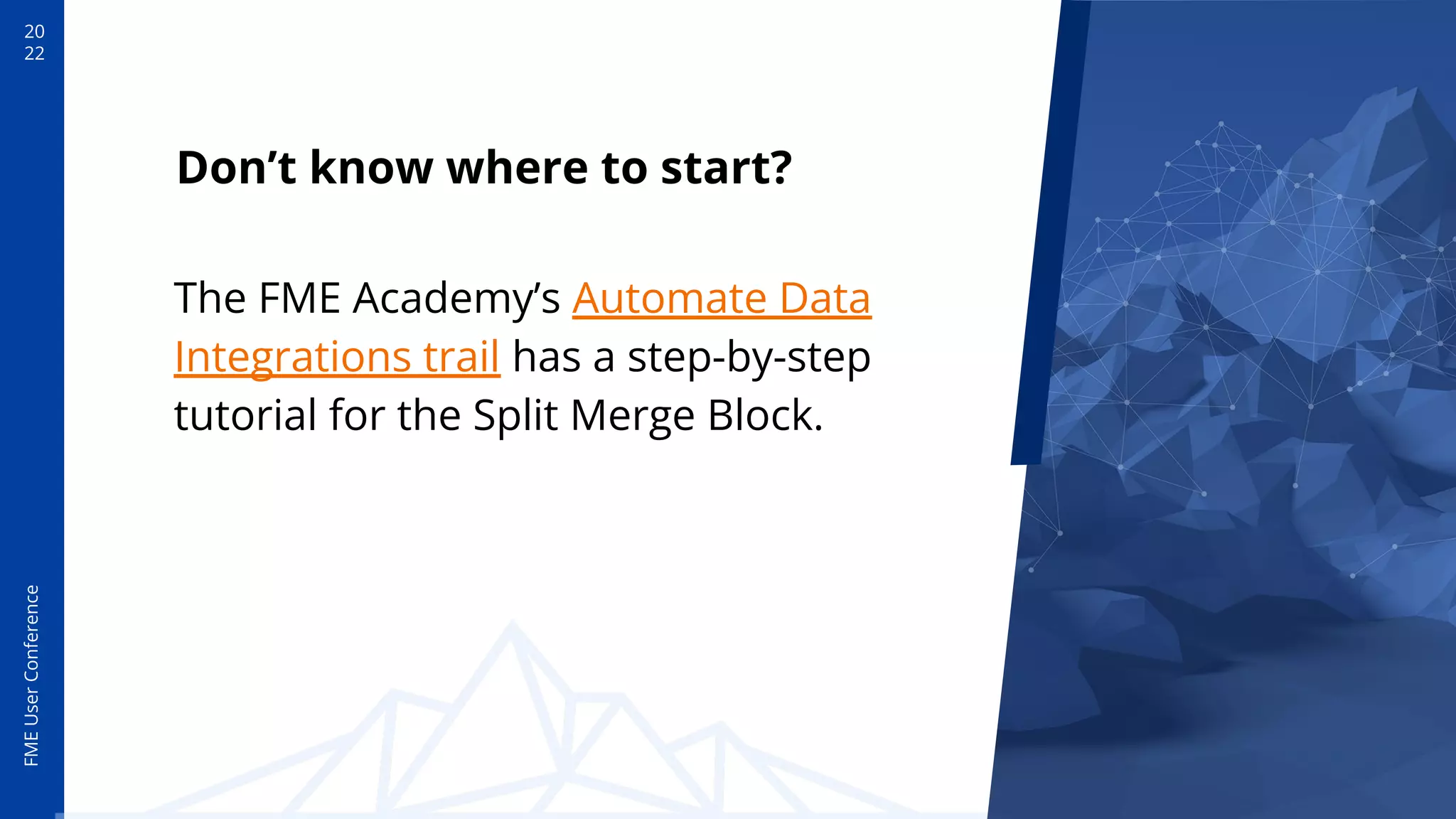 20
22
FME
User
Conference
Don’t know where to start?
The FME Academy’s Automate Data
Integrations trail has a step-by-step
tutorial for the Split Merge Block.
 