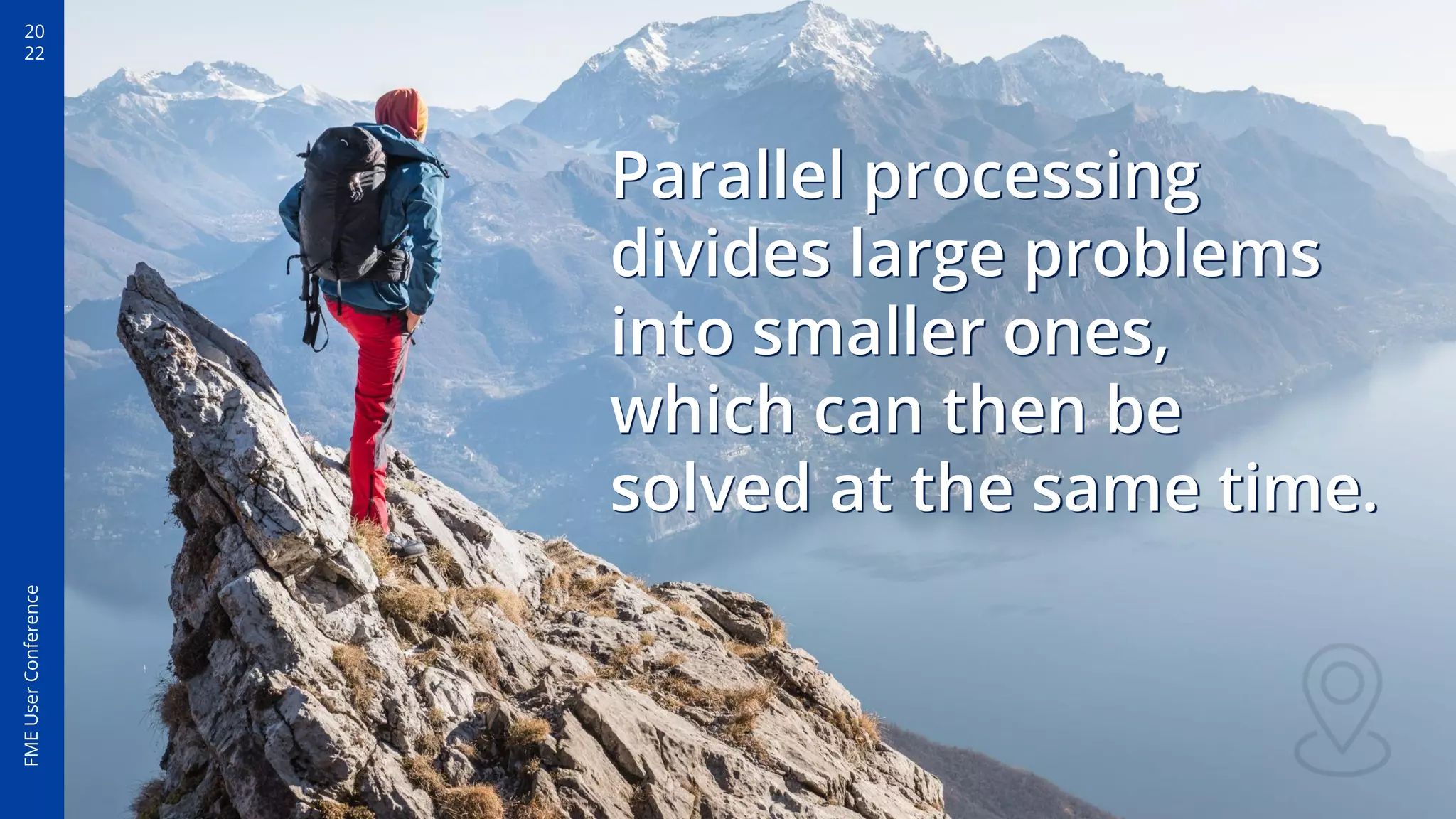 20
22
FME
User
Conference
Parallel processing
divides large problems
into smaller ones,
which can then be
solved at the same time.
 