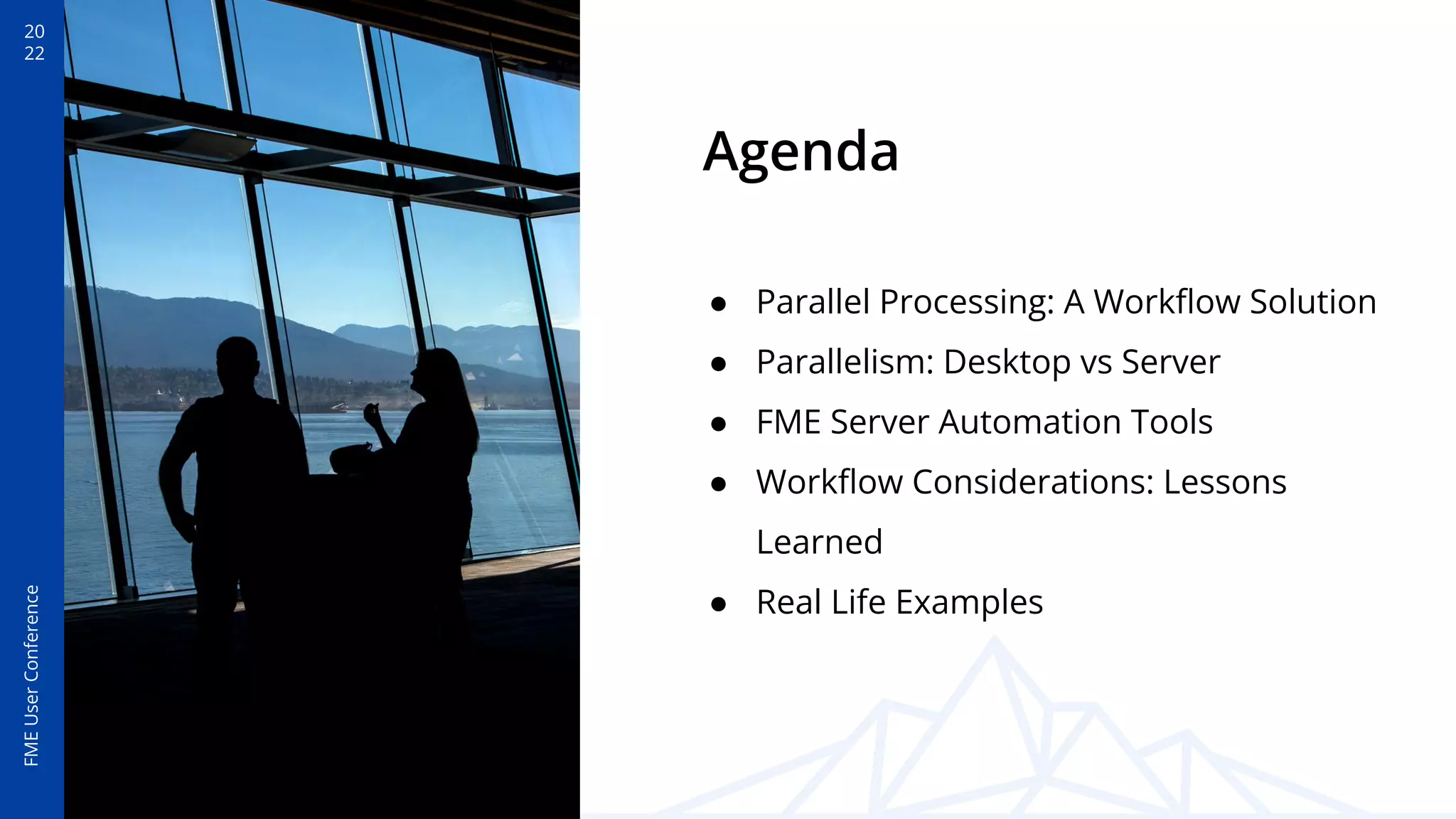 20
22
FME
User
Conference
Agenda
● Parallel Processing: A Workﬂow Solution
● Parallelism: Desktop vs Server
● FME Server Automation Tools
● Workﬂow Considerations: Lessons
Learned
● Real Life Examples
 