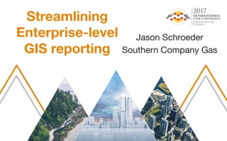 Jason Schroeder
Southern Company Gas
Streamlining
Enterprise-level
GIS reporting
 