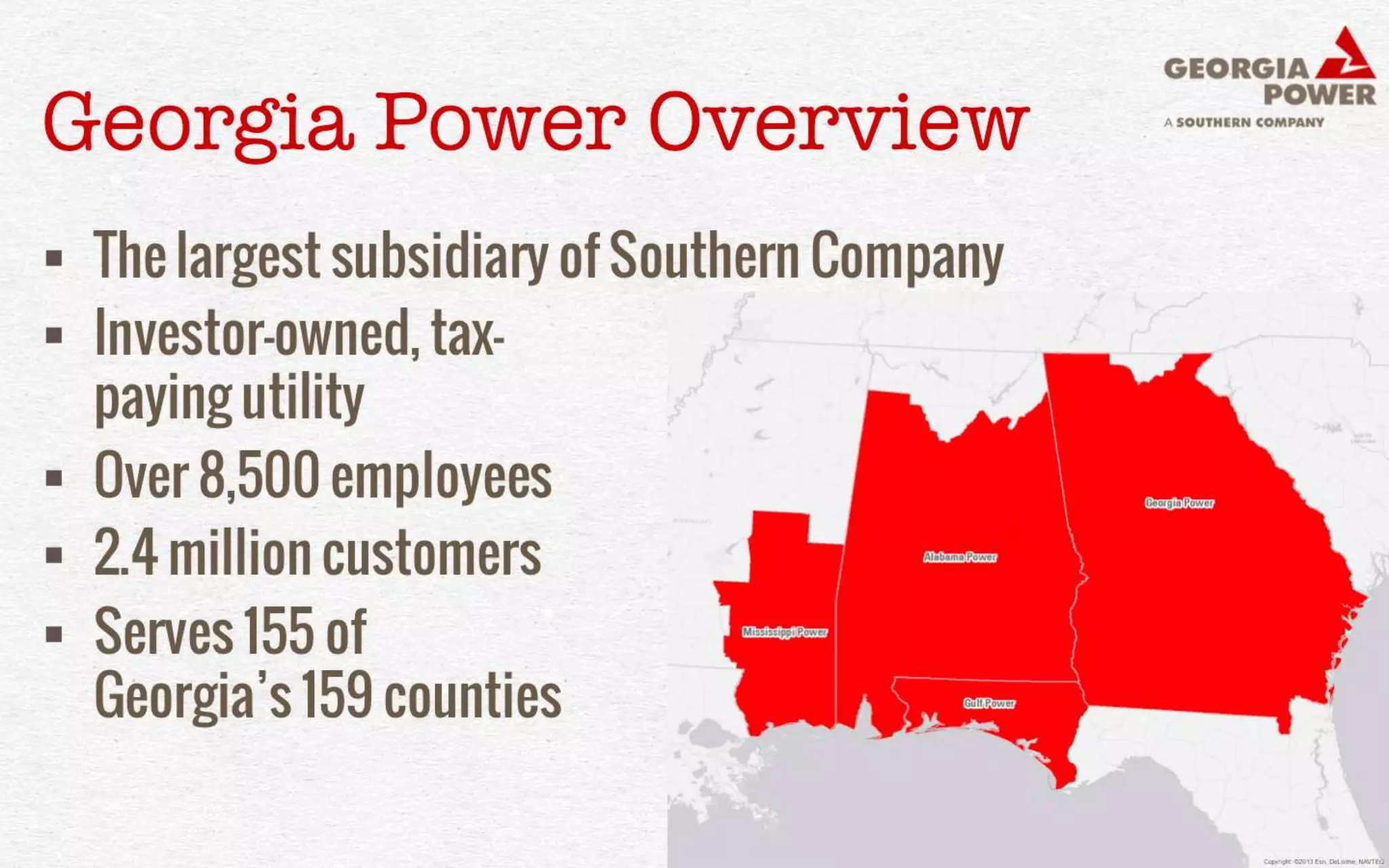 Georgia Power Overview 
• The largest subsidiary of Southern Company 
• Investor-owned, tax-paying utility 
• Over 8,500 employees 
• 2.4 million customers 
• Serves 155 of the 
state’s 159 counties 
 