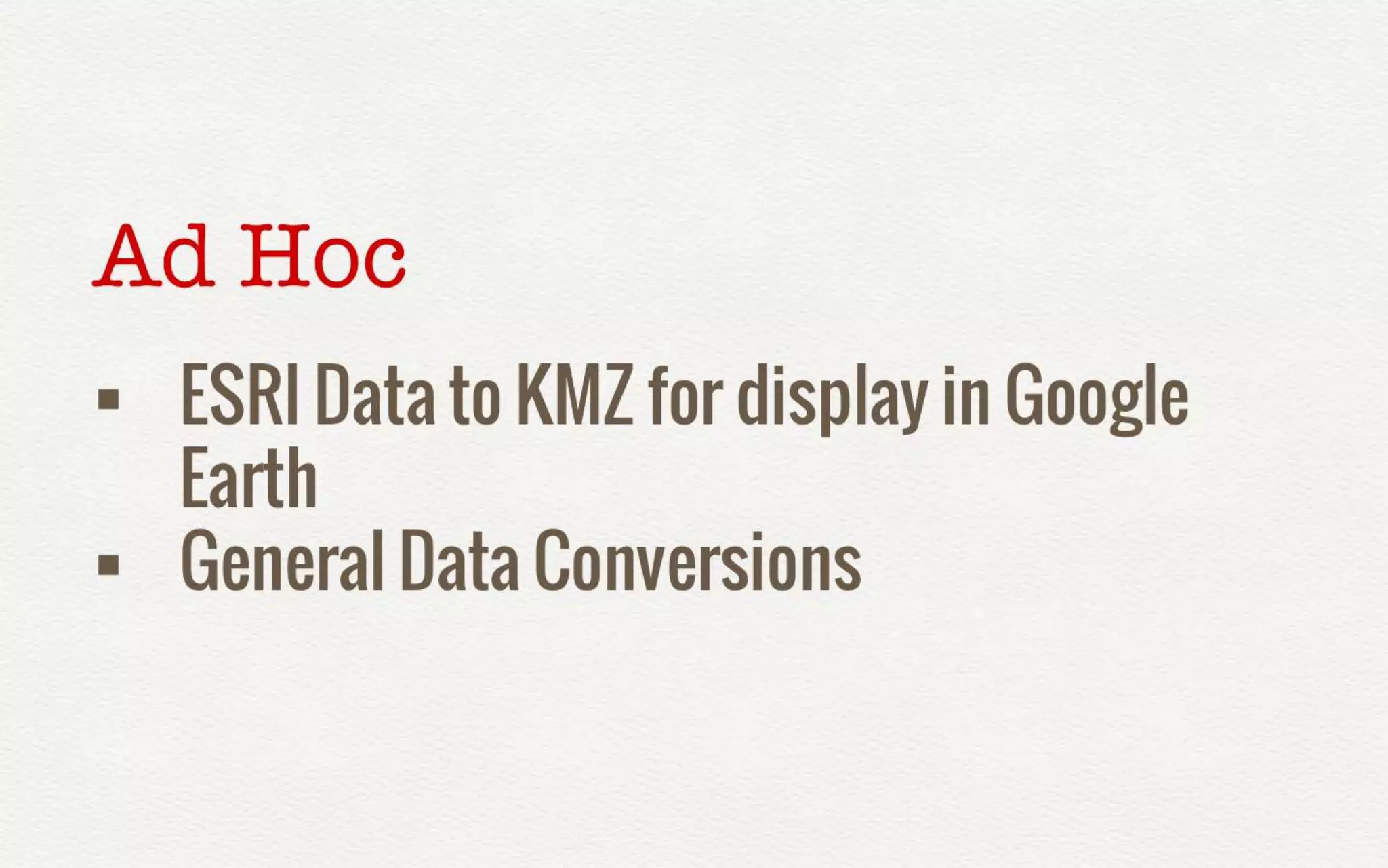 Ad Hoc 
• ESRI Data to KMZ for display in Google 
Earth 
• General Data Conversions 
 
