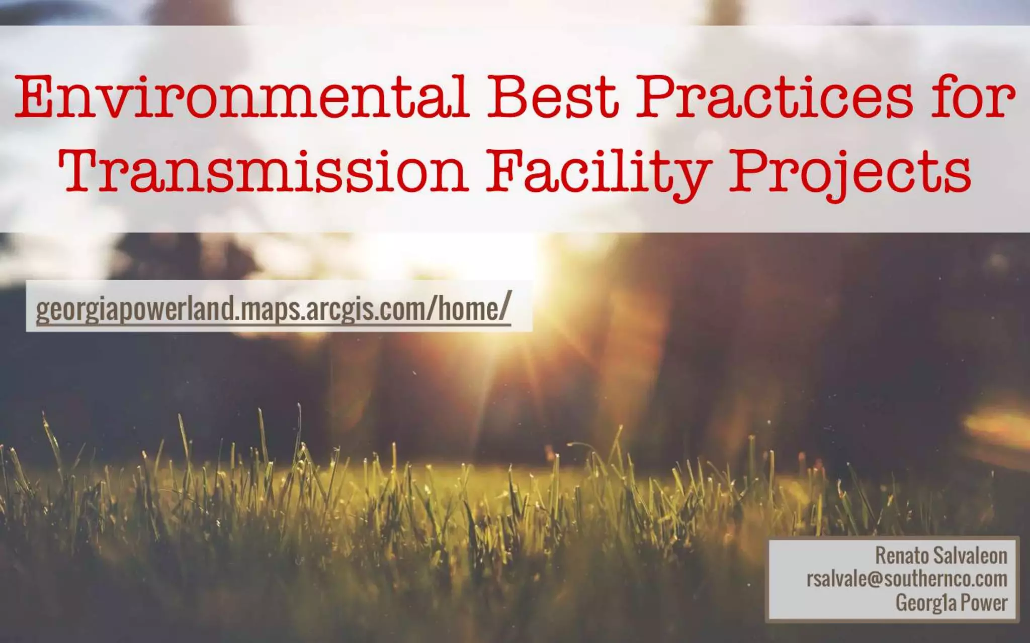 Environmental Best Practices for 
Transmission facility projects 
Renato Salvaleon 
rsalvale@southernco.com 
Georg1a Power 
http://georgiapowerland.maps.arcgis.com/home/ 
 