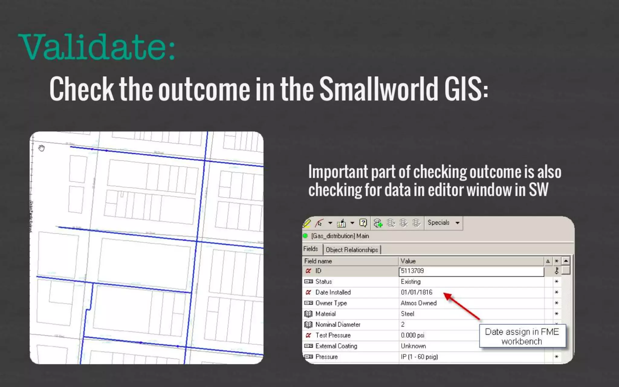 Validate: 
Check the outcome in the Smallworld 
GIS: 
Important part of 
checking outcome is also 
checking for data in 
editor window in SW 
 