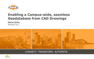 CONNECT. TRANSFORM. AUTOMATE.
Enabling a Campus-wide, seamless
Geodatabase from CAD Drawings
Steve Grise
Vertex3 Inc.
 