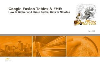 Google Fusion Tables & FME:
How to Gather and Share Spatial Data in Minutes




                                                  April 2012
 