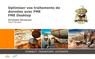 CONNECT. TRANSFORM. AUTOMATE.
Optimiser vos traitements de
données avec FME
FME Desktop
Christophe Adriaensen
Team Manager
 