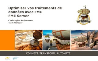 CONNECT. TRANSFORM. AUTOMATE.
Optimiser vos traitements de
données avec FME
FME Server
Christophe Adriaensen
Team Manager
 