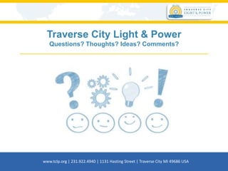 Traverse City Light & Power
Questions? Thoughts? Ideas? Comments?
www.tclp.org | 231.922.4940 | 1131 Hasting Street | Traverse City MI 49686 USA
 