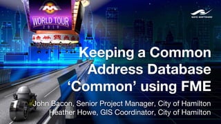 Keeping a Common
Address Database
‘Common’ using FME
John Bacon, Senior Project Manager, City of Hamilton
Heather Howe, GIS Coordinator, City of Hamilton
 