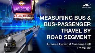 MEASURING BUS &
BUS-PASSENGER
TRAVEL BY
ROAD SEGMENT
Graeme Brown & Susanne Bell
TransLink
 