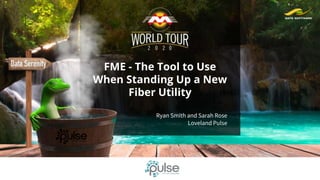 FME - The Tool to Use
When Standing Up a New
Fiber Utility
Ryan Smith and Sarah Rose
Loveland Pulse
 
