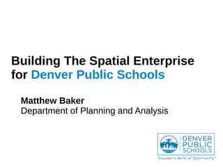 Building The Spatial Enterprise
for Denver Public Schools
Matthew Baker
Department of Planning and Analysis
 