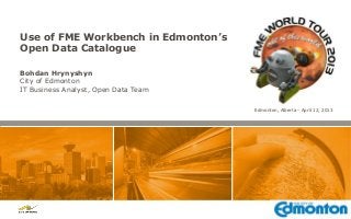 Use of FME Workbench in Edmonton’s
Open Data Catalogue

Bohdan Hrynyshyn
City of Edmonton
IT Business Analyst, Open Data Team

                                      Edmonton, Alberta - April 12, 2013
 