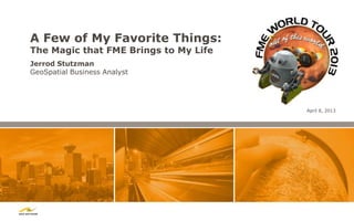 A Few of My Favorite Things:
The Magic that FME Brings to My Life
Jerrod Stutzman
GeoSpatial Business Analyst




                                       April 8, 2013
 