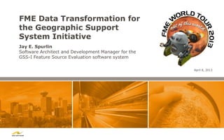 FME Data Transformation for
the Geographic Support
System Initiative
Jay E. Spurlin
Software Architect and Development Manager for the
GSS-I Feature Source Evaluation software system

                                                     April 8, 2013
 