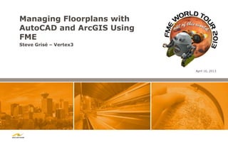 Managing Floorplans with
AutoCAD and ArcGIS Using
FME
Steve Grisé – Vertex3




                           April 10, 2013
 