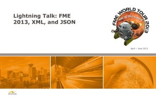 Lightning Talk: FME
2013, XML, and JSON



                      April – June 2013
 