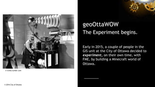 geoOttaWOW
The Experiment begins.
Early in 2015, a couple of people in the
GIS unit at the City of Ottawa decided to
exper...