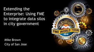 Extending the
Enterprise: Using FME
to integrate data silos
in city government
Mike Brown
City of San Jose
 